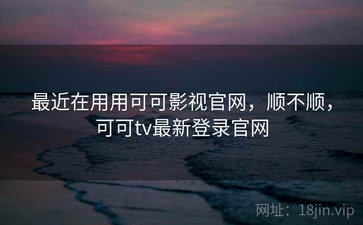 最近在用用可可影视官网,顺不顺,可可tv最新登录官网 第1张 最近在用用可可影视官网,顺不顺,可可tv最新登录官网 第1张