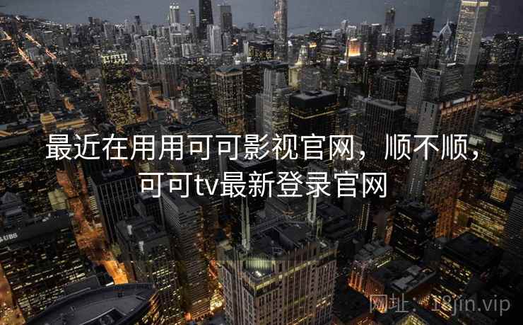 最近在用用可可影视官网,顺不顺,可可tv最新登录官网 第2张 最近在用用可可影视官网,顺不顺,可可tv最新登录官网 第2张