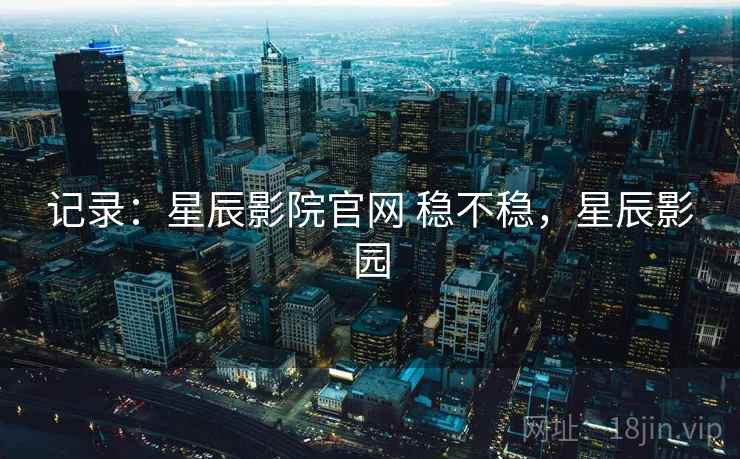 记录:星辰影院官网 稳不稳,星辰影园 第1张 记录:星辰影院官网 稳不稳,星辰影园 第1张