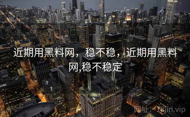 近期用黑料网,稳不稳,近期用黑料网,稳不稳定 第1张 近期用黑料网,稳不稳,近期用黑料网,稳不稳定 第1张