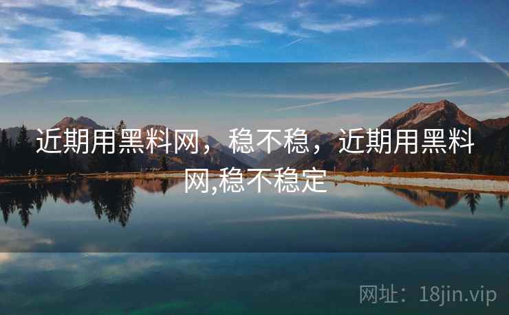 近期用黑料网,稳不稳,近期用黑料网,稳不稳定 第2张 近期用黑料网,稳不稳,近期用黑料网,稳不稳定 第2张