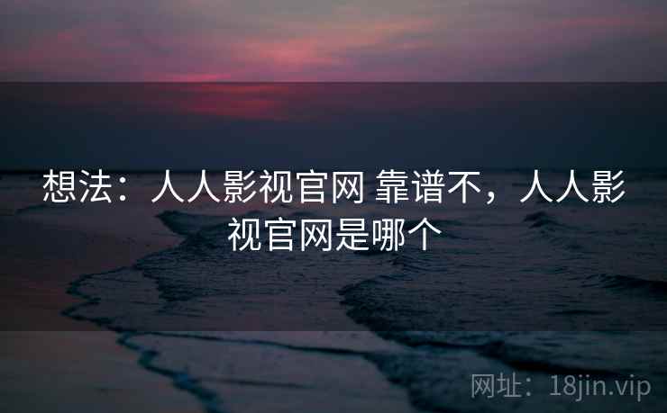 想法:人人影视官网 靠谱不,人人影视官网是哪个 第2张 想法:人人影视官网 靠谱不,人人影视官网是哪个 第2张