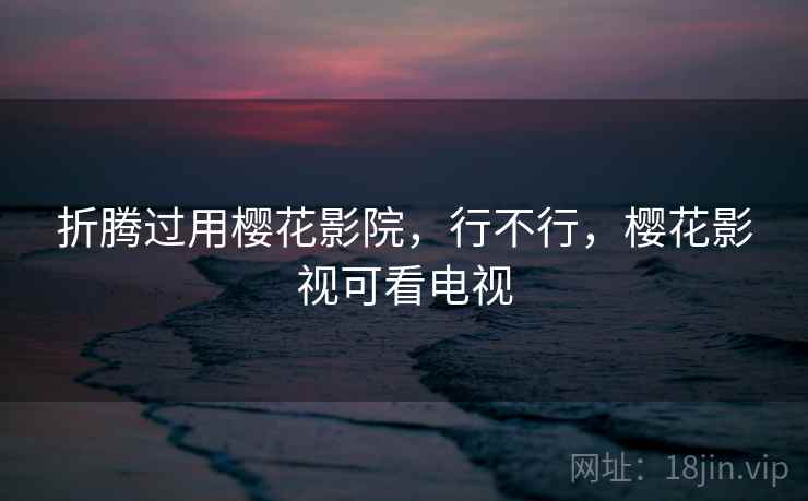 折腾过用樱花影院,行不行,樱花影视可看电视 第2张 折腾过用樱花影院,行不行,樱花影视可看电视 第2张