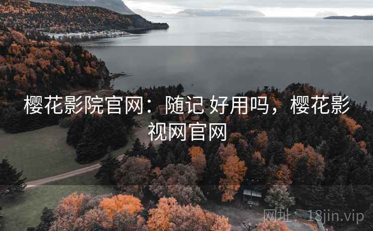 樱花影院官网:随记 好用吗,樱花影视网官网 第1张 樱花影院官网:随记 好用吗,樱花影视网官网 第1张