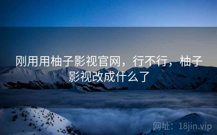 刚用用柚子影视官网,行不行,柚子影视改成什么了 第2张 刚用用柚子影视官网,行不行,柚子影视改成什么了 第2张