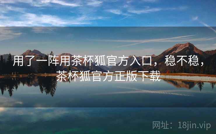 用了一阵用茶杯狐官方入口,稳不稳,茶杯狐官方正版下载 第2张 用了一阵用茶杯狐官方入口,稳不稳,茶杯狐官方正版下载 第2张