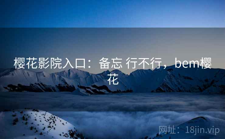 樱花影院入口:备忘 行不行,bem樱花 第1张 樱花影院入口:备忘 行不行,bem樱花 第1张