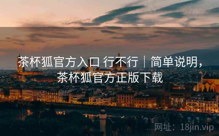 茶杯狐官方入口 行不行|简单说明,茶杯狐官方正版下载 第1张 茶杯狐官方入口 行不行|简单说明,茶杯狐官方正版下载 第1张