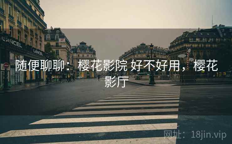 随便聊聊:樱花影院 好不好用,樱花影厅 第1张 随便聊聊:樱花影院 好不好用,樱花影厅 第1张