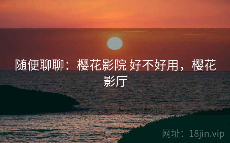 随便聊聊:樱花影院 好不好用,樱花影厅 第2张 随便聊聊:樱花影院 好不好用,樱花影厅 第2张