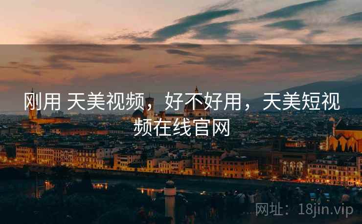 刚用 天美视频,好不好用,天美短视频在线官网 第1张 刚用 天美视频,好不好用,天美短视频在线官网 第1张