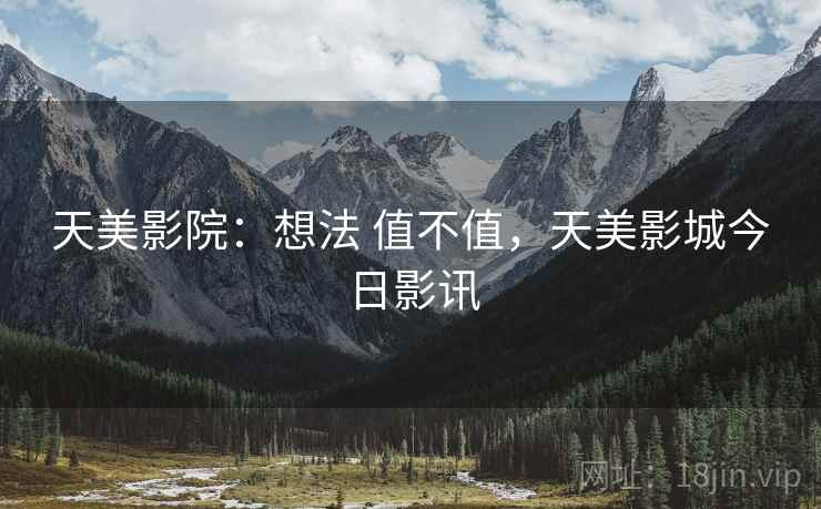 天美影院:想法 值不值,天美影城今日影讯 第1张 天美影院:想法 值不值,天美影城今日影讯 第1张