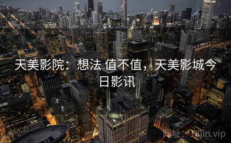 天美影院:想法 值不值,天美影城今日影讯 第2张 天美影院:想法 值不值,天美影城今日影讯 第2张