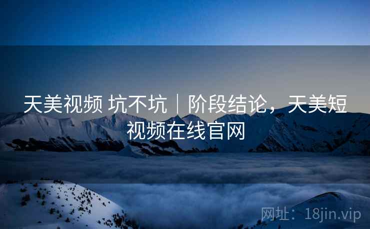天美视频 坑不坑|阶段结论,天美短视频在线官网 第1张 天美视频 坑不坑|阶段结论,天美短视频在线官网 第1张