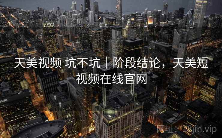 天美视频 坑不坑|阶段结论,天美短视频在线官网 第2张 天美视频 坑不坑|阶段结论,天美短视频在线官网 第2张