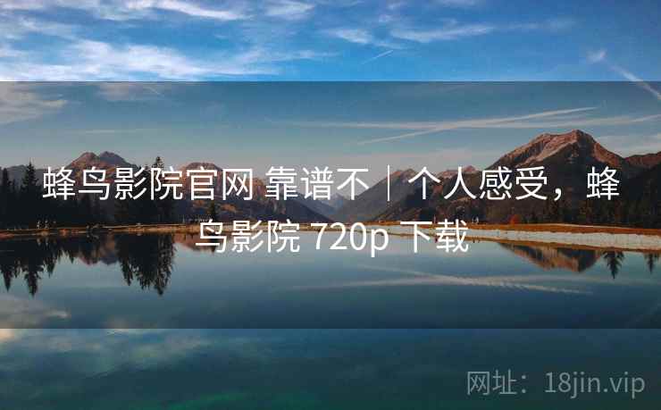 蜂鸟影院官网 靠谱不|个人感受,蜂鸟影院 720p 下载 第1张 蜂鸟影院官网 靠谱不|个人感受,蜂鸟影院 720p 下载 第1张