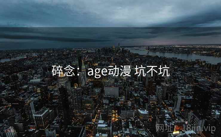 碎念:age动漫 坑不坑 第1张 碎念:age动漫 坑不坑 第1张