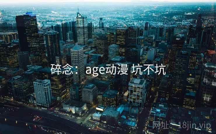 碎念:age动漫 坑不坑 第2张 碎念:age动漫 坑不坑 第2张