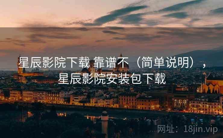 星辰影院下载 靠谱不(简单说明),星辰影院安装包下载 第1张 星辰影院下载 靠谱不(简单说明),星辰影院安装包下载 第1张