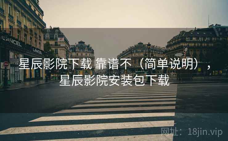 星辰影院下载 靠谱不(简单说明),星辰影院安装包下载 第2张 星辰影院下载 靠谱不(简单说明),星辰影院安装包下载 第2张