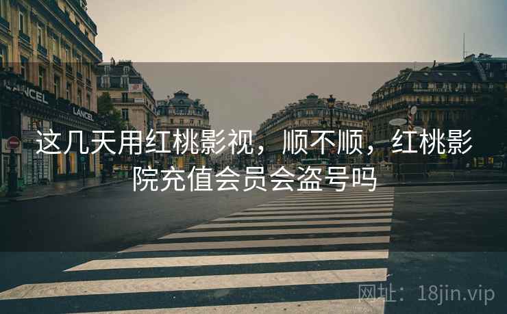 这几天用红桃影视,顺不顺,红桃影院充值会员会盗号吗 第2张 这几天用红桃影视,顺不顺,红桃影院充值会员会盗号吗 第2张