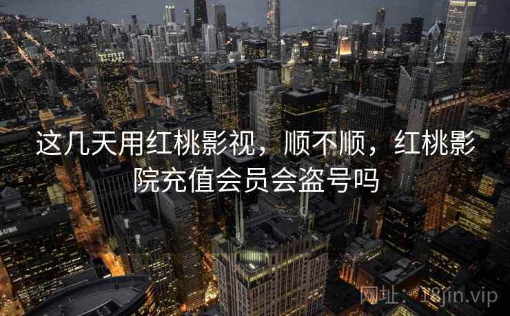 这几天用红桃影视,顺不顺,红桃影院充值会员会盗号吗 第1张 这几天用红桃影视,顺不顺,红桃影院充值会员会盗号吗 第1张