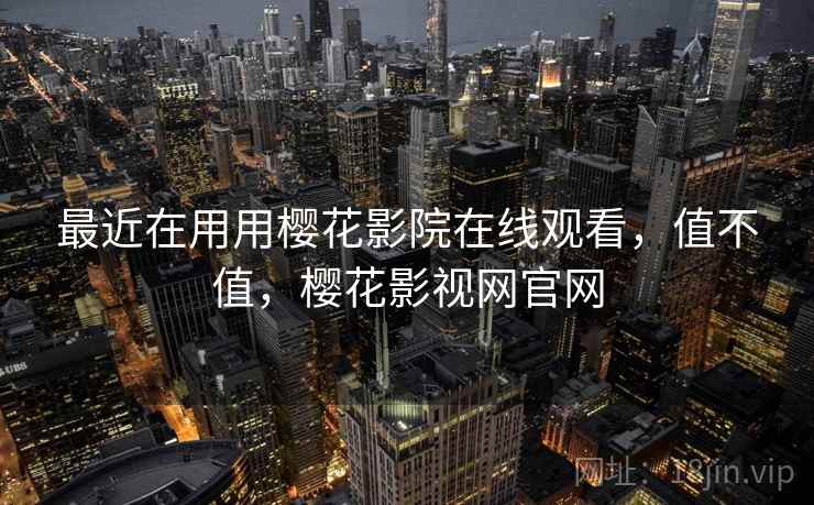 最近在用用樱花影院在线观看,值不值,樱花影视网官网 第1张 最近在用用樱花影院在线观看,值不值,樱花影视网官网 第1张
