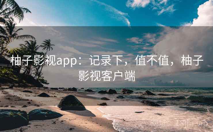 柚子影视app:记录下,值不值,柚子影视客户端 第1张 柚子影视app:记录下,值不值,柚子影视客户端 第1张