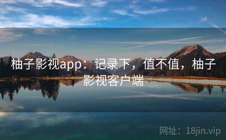 柚子影视app:记录下,值不值,柚子影视客户端 第2张 柚子影视app:记录下,值不值,柚子影视客户端 第2张