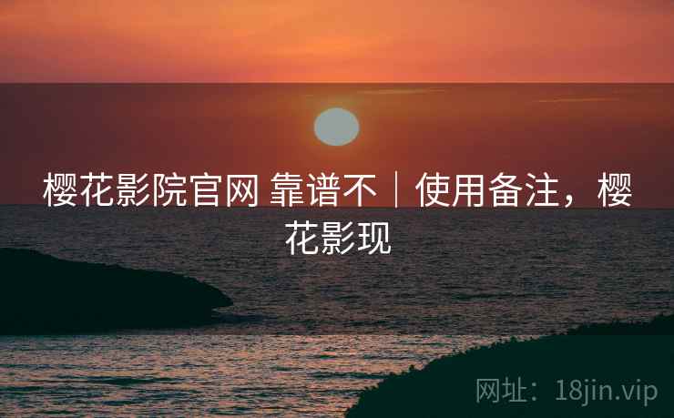 樱花影院官网 靠谱不|使用备注,樱花影现 第1张 樱花影院官网 靠谱不|使用备注,樱花影现 第1张