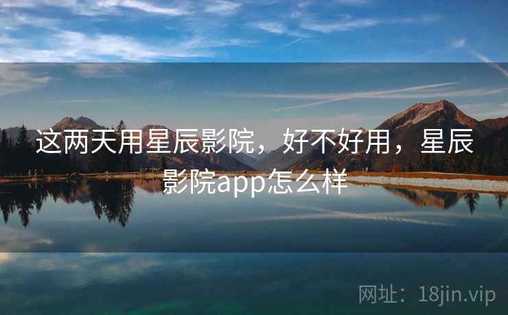 这两天用星辰影院,好不好用,星辰影院app怎么样 第2张 这两天用星辰影院,好不好用,星辰影院app怎么样 第2张