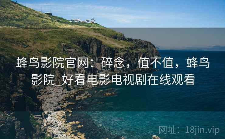 蜂鸟影院官网:碎念,值不值,蜂鸟影院_好看电影电视剧在线观看 第1张 蜂鸟影院官网:碎念,值不值,蜂鸟影院_好看电影电视剧在线观看 第1张