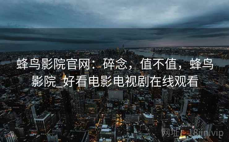 蜂鸟影院官网:碎念,值不值,蜂鸟影院_好看电影电视剧在线观看 第2张 蜂鸟影院官网:碎念,值不值,蜂鸟影院_好看电影电视剧在线观看 第2张