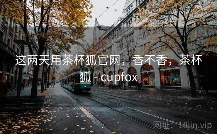 这两天用茶杯狐官网,香不香,茶杯狐 - cupfox 第2张 这两天用茶杯狐官网,香不香,茶杯狐 - cupfox 第2张