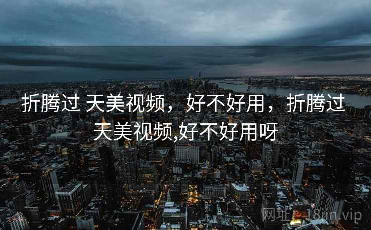 折腾过 天美视频，好不好用，折腾过 天美视频,好不好用呀  第2张