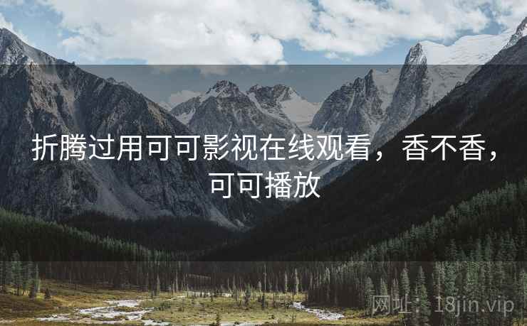 折腾过用可可影视在线观看,香不香,可可播放 第1张 折腾过用可可影视在线观看,香不香,可可播放 第1张