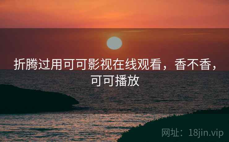 折腾过用可可影视在线观看,香不香,可可播放 第2张 折腾过用可可影视在线观看,香不香,可可播放 第2张