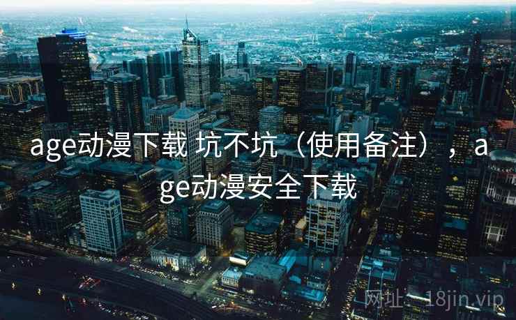 age动漫下载 坑不坑(使用备注),age动漫安全下载 第1张 age动漫下载 坑不坑(使用备注),age动漫安全下载 第1张
