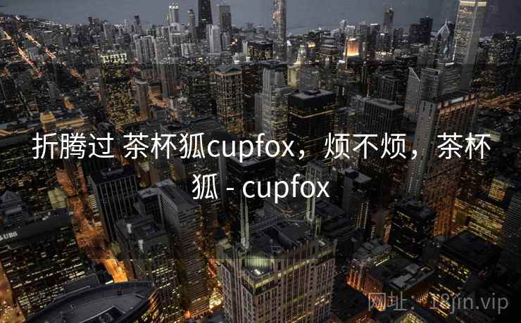 折腾过 茶杯狐cupfox,烦不烦,茶杯狐 - cupfox 第1张 折腾过 茶杯狐cupfox,烦不烦,茶杯狐 - cupfox 第1张