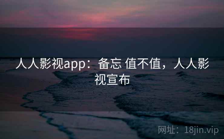 人人影视app:备忘 值不值,人人影视宣布 第2张 人人影视app:备忘 值不值,人人影视宣布 第2张