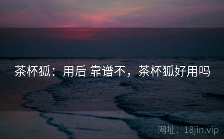茶杯狐:用后 靠谱不,茶杯狐好用吗 第2张 茶杯狐:用后 靠谱不,茶杯狐好用吗 第2张
