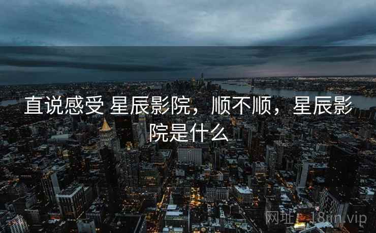 直说感受 星辰影院,顺不顺,星辰影院是什么 第2张 直说感受 星辰影院,顺不顺,星辰影院是什么 第2张