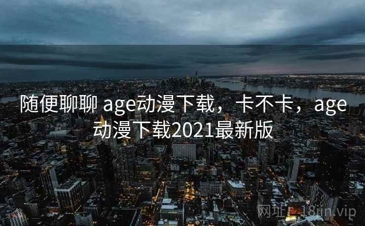 随便聊聊 age动漫下载，卡不卡，age动漫下载2021最新版  第1张