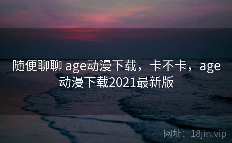 随便聊聊 age动漫下载，卡不卡，age动漫下载2021最新版  第2张