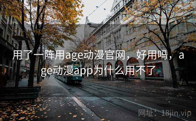 用了一阵用age动漫官网，好用吗，age动漫app为什么用不了  第1张