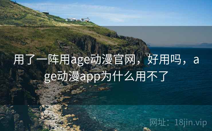 用了一阵用age动漫官网，好用吗，age动漫app为什么用不了  第2张