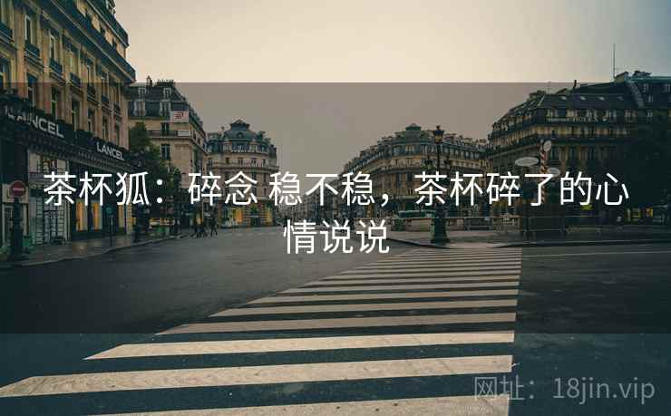 茶杯狐:碎念 稳不稳,茶杯碎了的心情说说 第1张 茶杯狐:碎念 稳不稳,茶杯碎了的心情说说 第1张