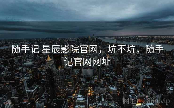 随手记 星辰影院官网,坑不坑,随手记官网网址 第1张 随手记 星辰影院官网,坑不坑,随手记官网网址 第1张