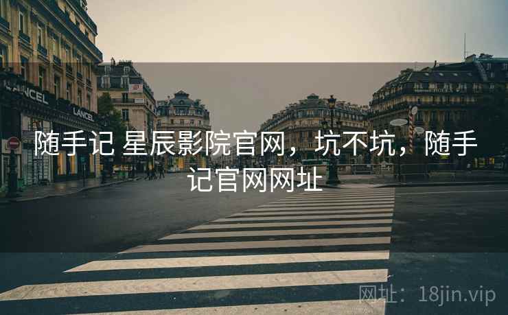 随手记 星辰影院官网,坑不坑,随手记官网网址 第2张 随手记 星辰影院官网,坑不坑,随手记官网网址 第2张