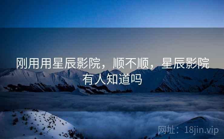 刚用用星辰影院,顺不顺,星辰影院有人知道吗 第1张 刚用用星辰影院,顺不顺,星辰影院有人知道吗 第1张